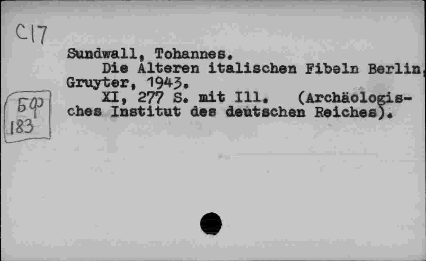 ﻿іб<р
І «з
Sundwall, Tohannes.
Die Alteren italischen Fibeln Berlin Gruyter, 1943,
XI, 277 S. mit Ill. (Archäologisches Institut des deutschen Kelches;.